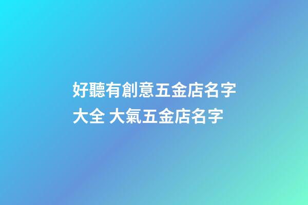 好聽有創意五金店名字大全 大氣五金店名字-第1張-店鋪起名-玄機派